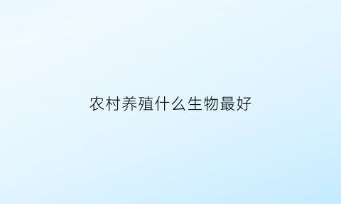 农村养殖什么生物最好(在农村养殖什么)