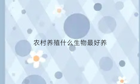 农村养殖什么生物最好养(农村养殖什么动物好)