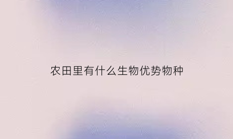 农田里有什么生物优势物种(农田里的生物名称和生活环境)