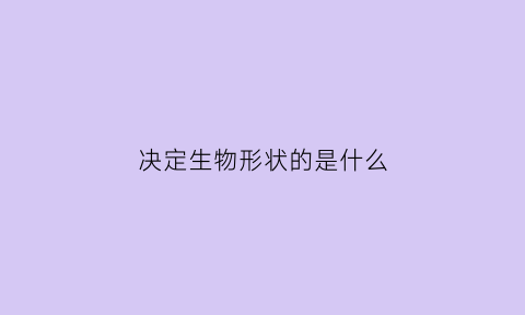 决定生物形状的是什么(决定生物体型大小的因素是什么)