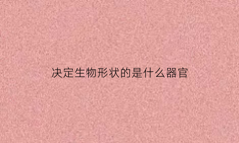 决定生物形状的是什么器官(决定生物形状的基本单位)