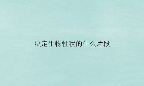 决定生物性状的什么片段(决定生物性状的根本原因和直接原因)