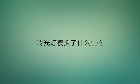 冷光灯模拟了什么生物(冷光灯是仿生吗)