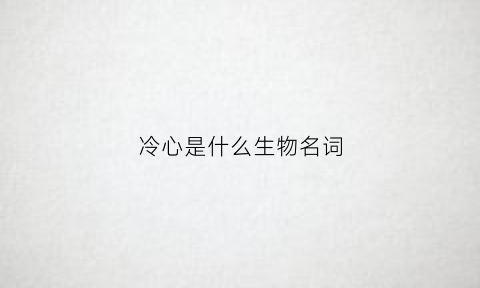 冷心是什么生物名词(什么叫冷心)