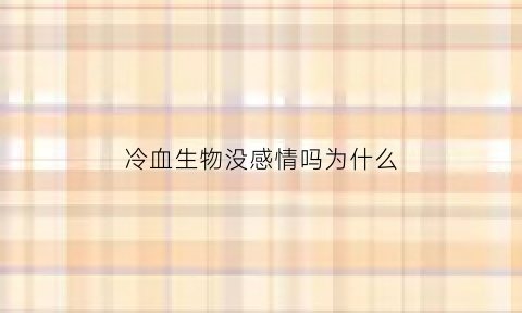 冷血生物没感情吗为什么(冷血生物没感情吗为什么会死亡)