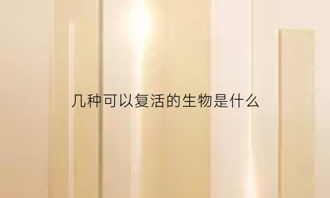 几种可以复活的生物是什么(可以复活的古生物)