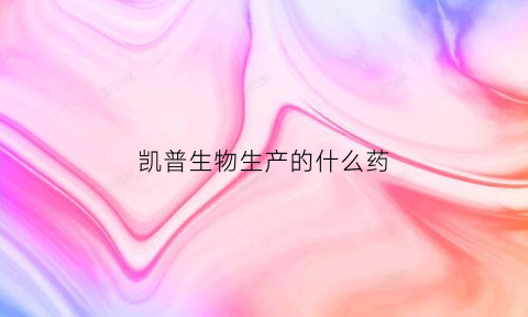 凯普生物生产的什么药(凯普生物在哪上市)