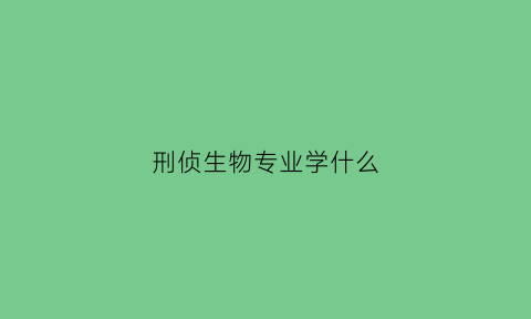 刑侦生物专业学什么(刑侦学专业需要学什么科)