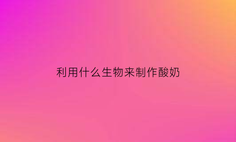 利用什么生物来制作酸奶(生物做酸奶)
