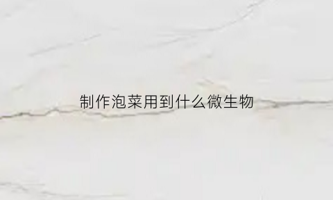 制作泡菜用到什么微生物(制作泡菜用哪种微生物)