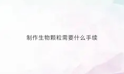 制作生物颗粒需要什么手续(生物颗粒制作配方)