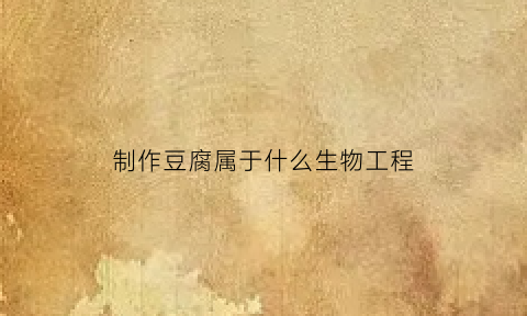 制作豆腐属于什么生物工程(制作豆腐的微生物是)