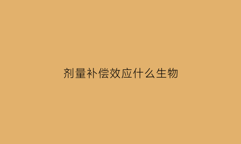 剂量补偿效应什么生物(剂量补偿效应生物学意义)