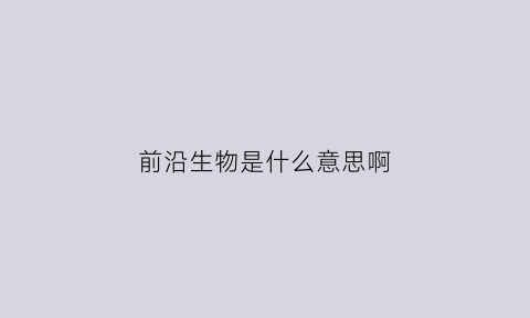 前沿生物是什么意思啊(前沿生物是哪家上市公司)