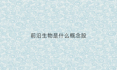 前沿生物是什么概念股(前沿生物是哪家上市公司)
