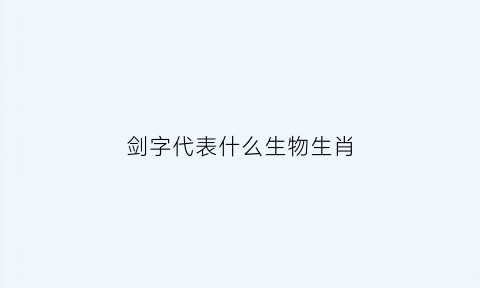 剑字代表什么生物生肖(剑代表什么动物生肖)