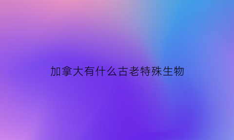 加拿大有什么古老特殊生物(加拿大最有代表性的动物)