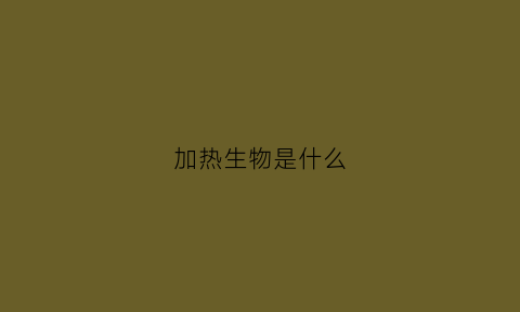 加热生物是什么(加热生物是什么东西)