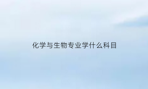化学与生物专业学什么科目(化学和生物专业)