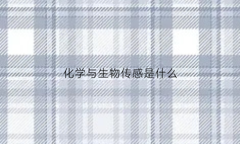 化学与生物传感是什么(化学与生物传感是什么学科)