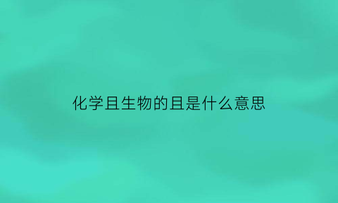 化学且生物的且是什么意思(化学生物的区别)