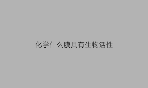 化学什么膜具有生物活性(实现生物膜功能的化学成分是什么)