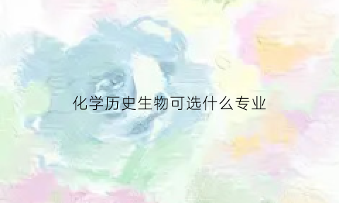 化学历史生物可选什么专业(化学历史生物可选什么专业学)