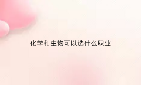 化学和生物可以选什么职业(化学和生物可以选什么职业好)