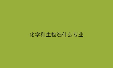 化学和生物选什么专业(化学生物选什么专业好)