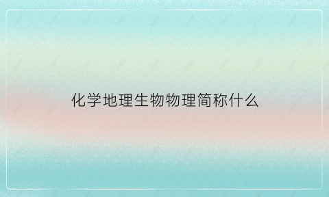 化学地理生物物理简称什么(化学生物地理和物理生物地理哪个好)