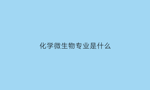 化学微生物专业是什么(化学微生物专业是什么类)