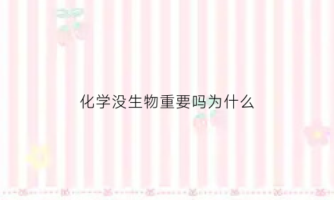 化学没生物重要吗为什么(化学没生物重要吗为什么这么难学)