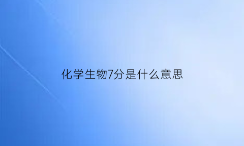 化学生物7分是什么意思