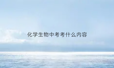 化学生物中考考什么内容(中考化学生物占多少分)