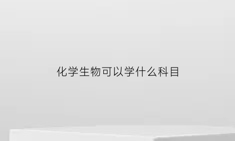 化学生物可以学什么科目(化学生物学可以考什么证)