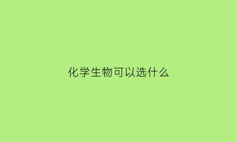 化学生物可以选什么(化学生物必选的专业)