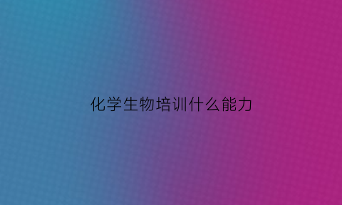 化学生物培训什么能力(化学生物培训什么能力最重要)