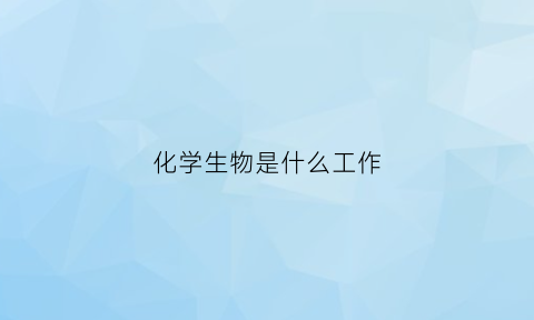 化学生物是什么工作(化学生物专业是干嘛的)