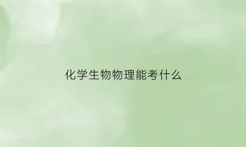 化学生物物理能考什么(化学生物物理可以选什么专业)