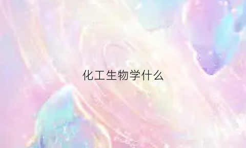 化工生物学什么(化工生物专业就业前景)