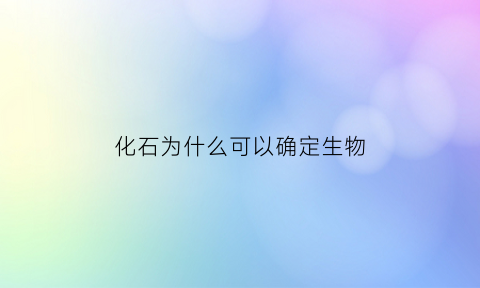 化石为什么可以确定生物(化石为什么可以确定生物结构)
