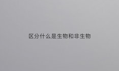 区分什么是生物和非生物(如何区分生物和非生物呢)