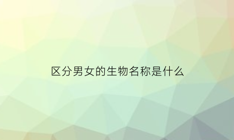 区分男女的生物名称是什么(区分男女的生物名称是什么意思)