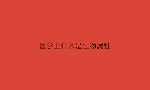 医学上什么是生物属性(医学上什么是生物属性的概念)