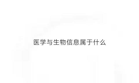 医学与生物信息属于什么(医学与生物信息属于什么专业类别)