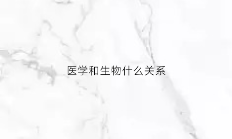 医学和生物什么关系(医学和生物什么关系啊)