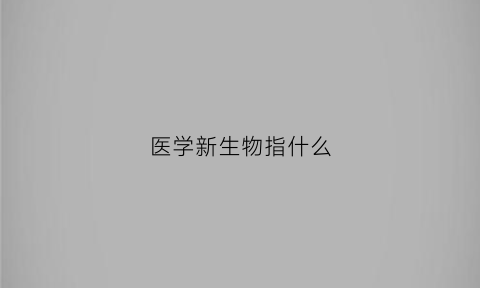 医学新生物指什么(新医学是什么)