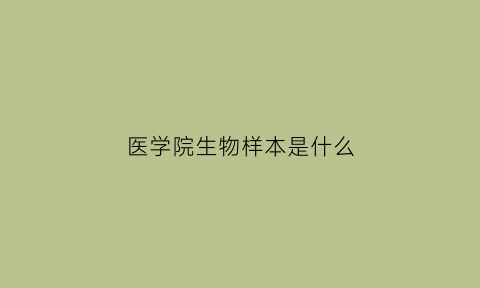 医学院生物样本是什么(生物样本是什么意思)