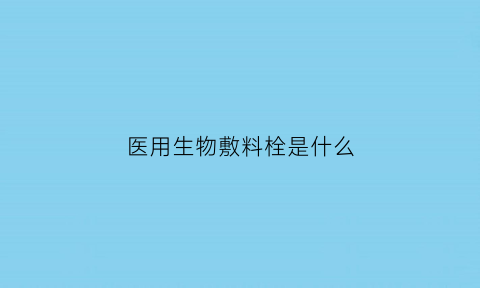 医用生物敷料栓是什么(医用生物敷料栓是什么成分)