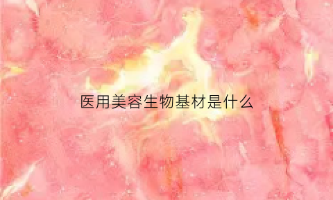 医用美容生物基材是什么(生物医用材料是什么)